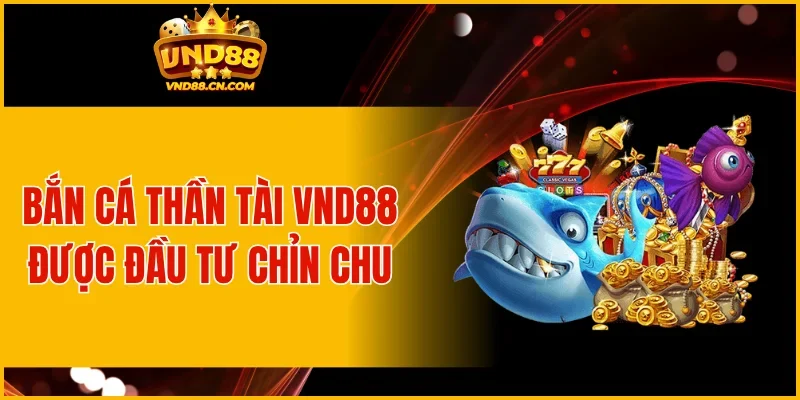 Bắn cá thần tài VND88 được đầu tư chỉn chu