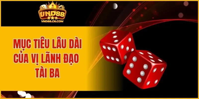 Mục tiêu lâu dài của vị lãnh đạo tài ba
